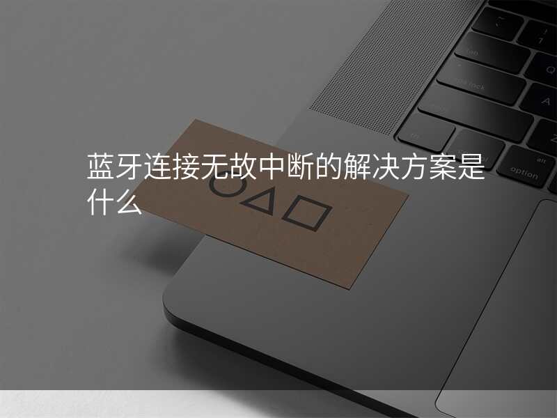 蓝牙连接无故中断的解决方案是什么