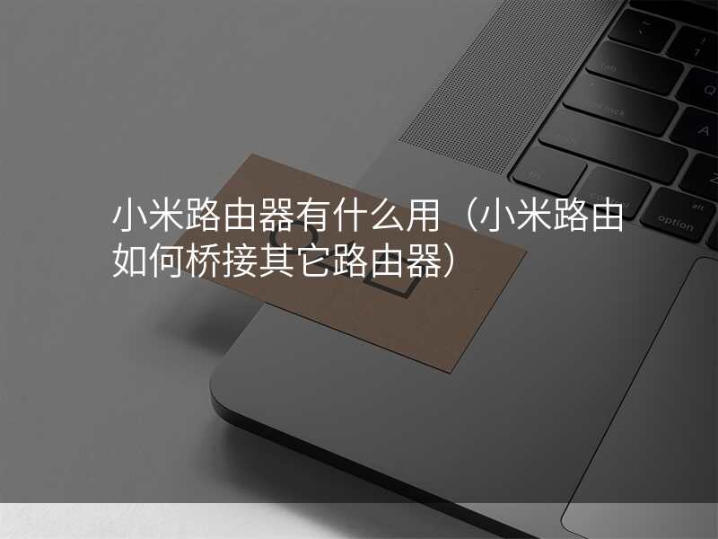 小米路由器有什么用(小米路由如何桥接其它路由器)