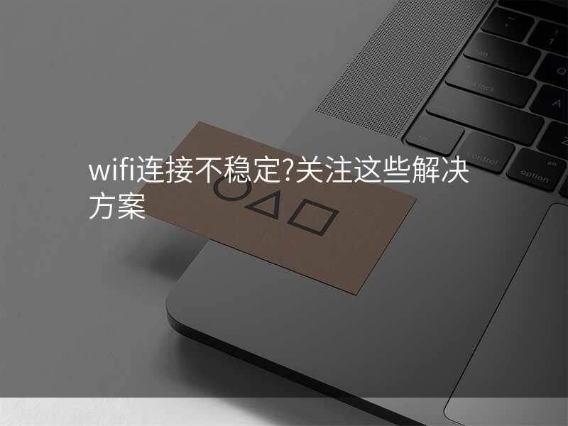wifi连接不稳定?关注这些解决方案