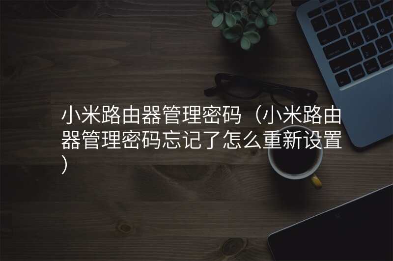 小米路由器管理密码(小米路由器管理密码忘记了怎么重新设置)