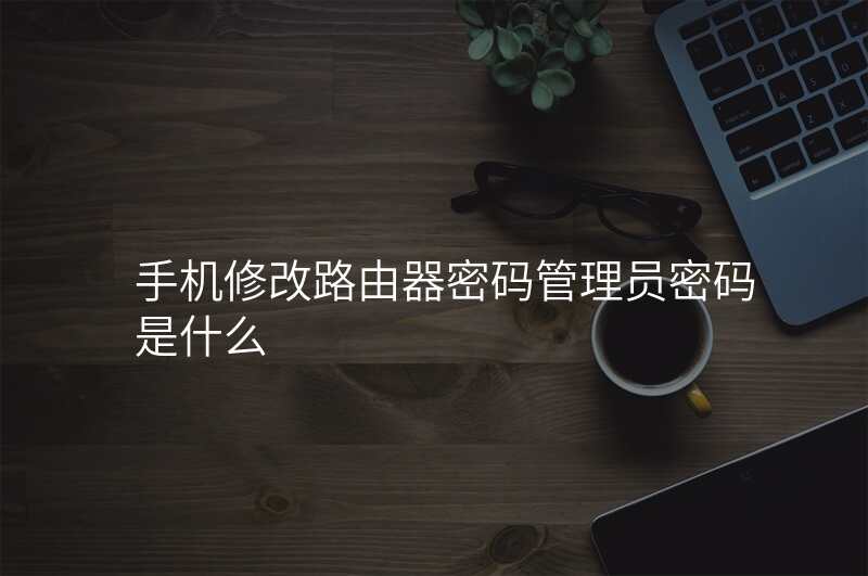 手机修改路由器密码管理员密码是什么