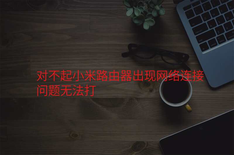 对不起小米路由器出现网络连接问题无法打