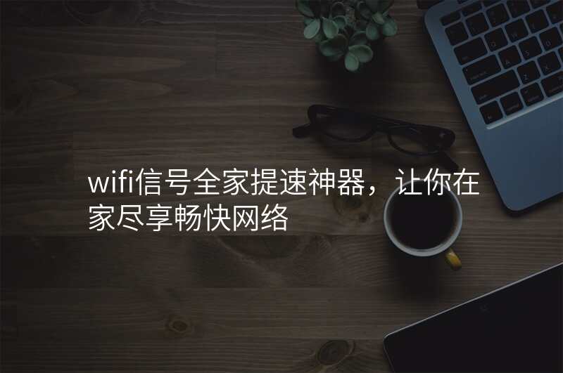 wifi信号全家提速神器,让你在家尽享畅快网络