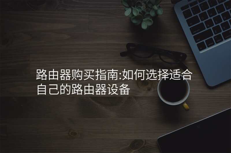 路由器购买指南:如何选择适合自己的路由器设备