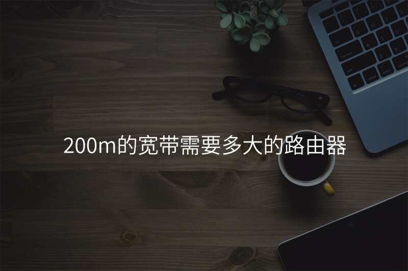 200m的宽带需要多大的路由器