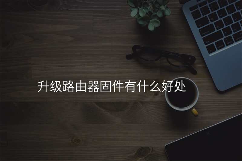 升级路由器固件有什么好处