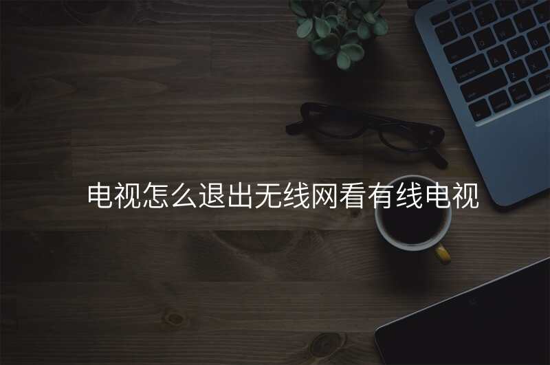 电视怎么退出无线网看有线电视