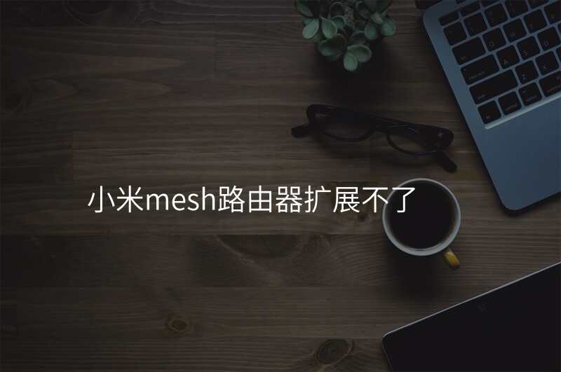小米mesh路由器扩展不了