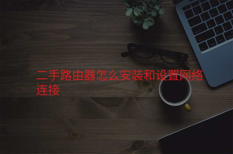 二手路由器怎么安装和设置网络连接