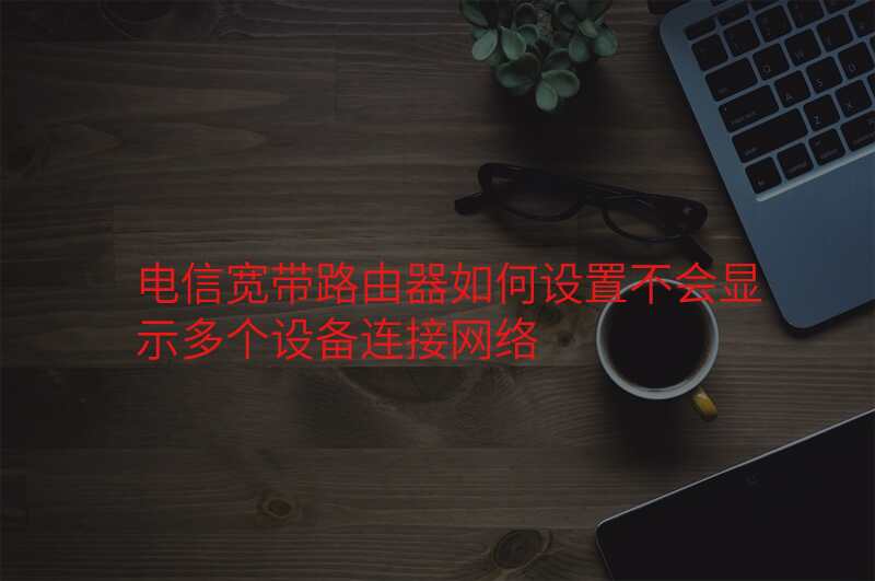 电信宽带路由器如何设置不会显示多个设备连接网络
