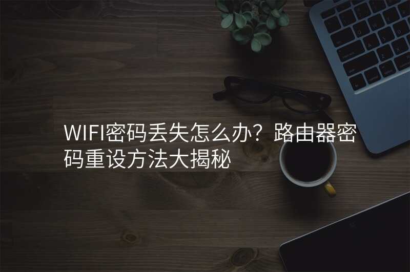WIFI密码丢失怎么办?路由器密码重设方法大揭秘