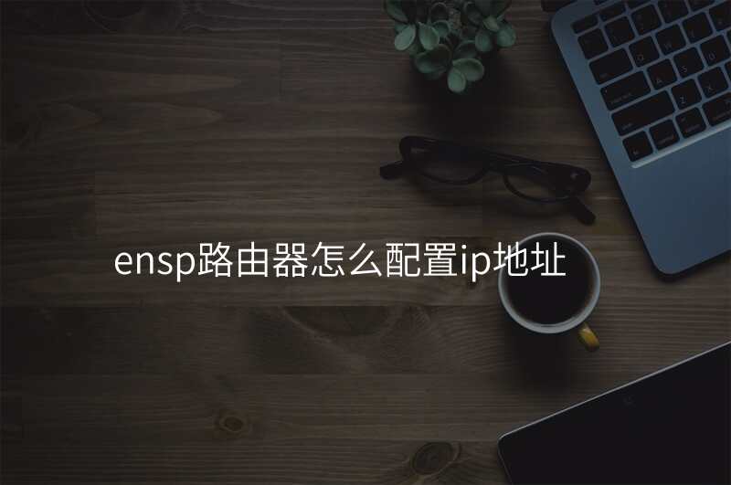 ensp路由器怎么配置ip地址