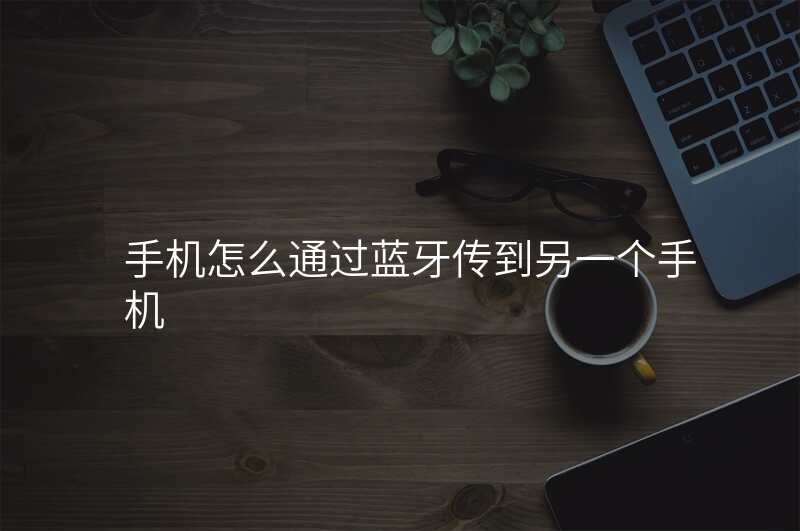 手机怎么通过蓝牙传到另一个手机