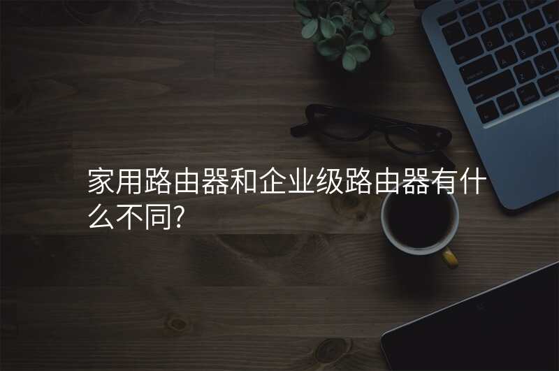 家用路由器和企业级路由器有什么不同?