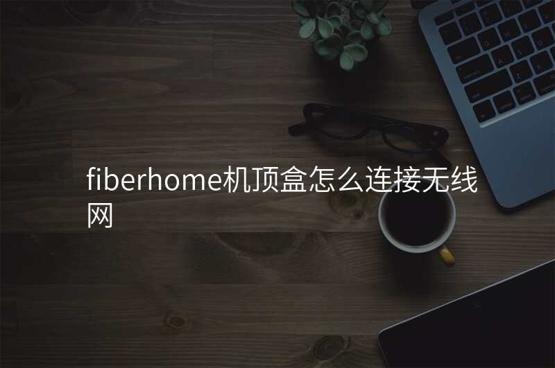 fiberhome机顶盒怎么连接无线网
