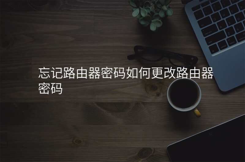 忘记路由器密码如何更改路由器密码