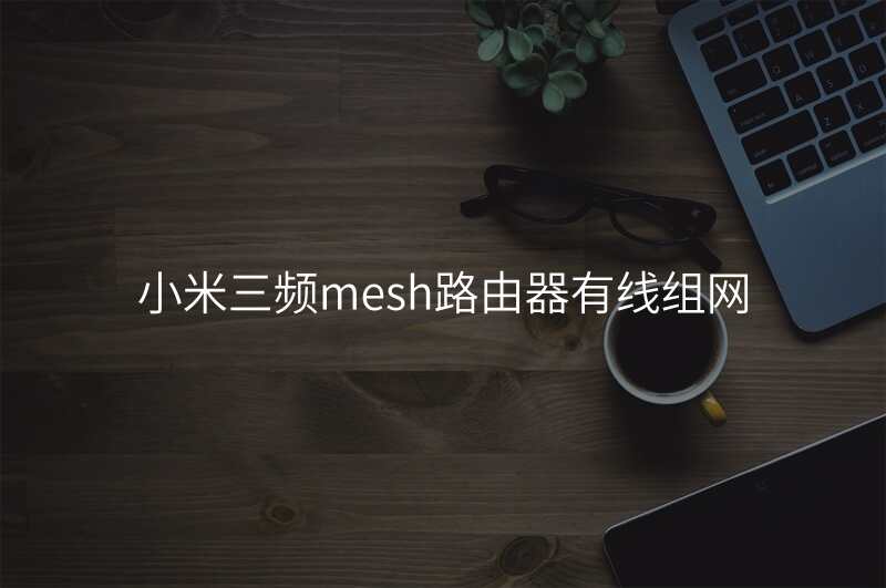 小米三频mesh路由器有线组网
