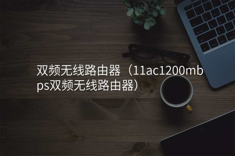 双频无线路由器(11ac1200mbps双频无线路由器)