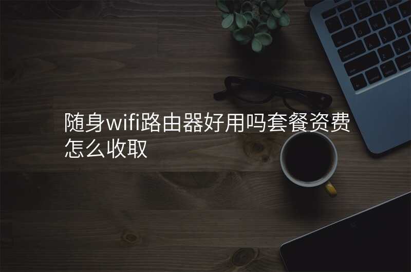 随身wifi路由器好用吗套餐资费怎么收取