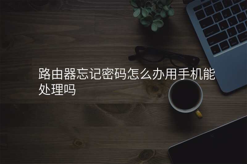 路由器忘记密码怎么办用手机能处理吗