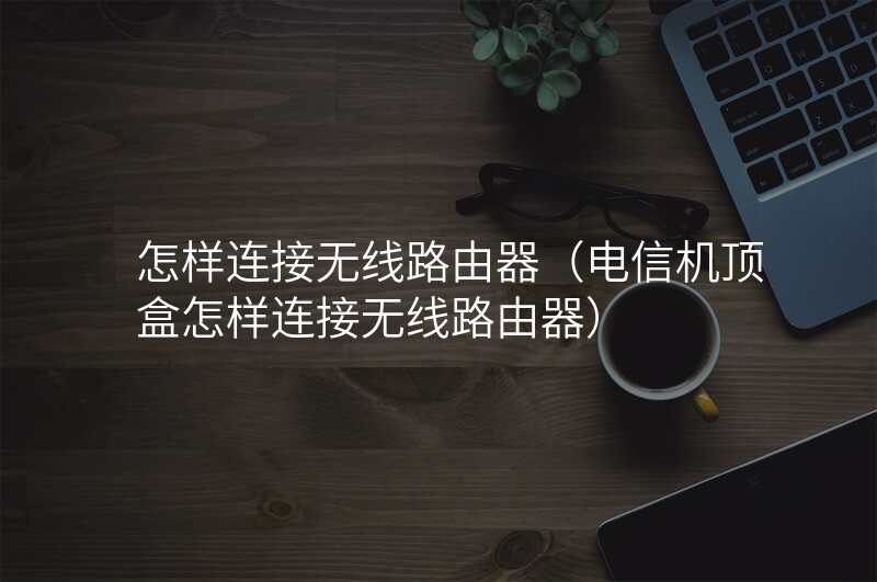 怎样连接无线路由器(电信机顶盒怎样连接无线路由器)