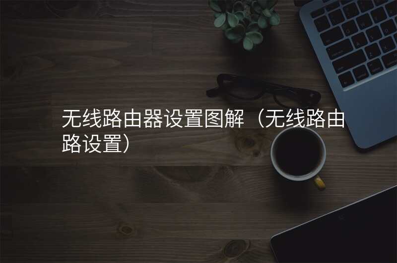无线路由器设置图解(无线路由路设置)