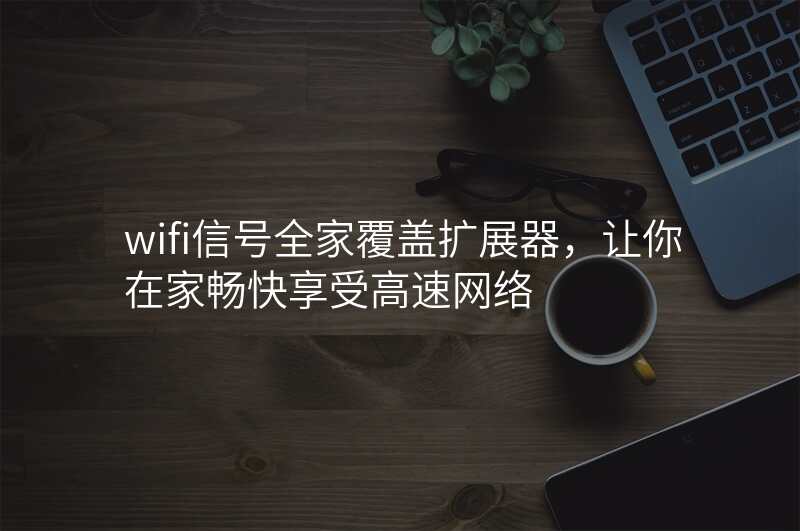 wifi信号全家覆盖扩展器,让你在家畅快享受高速网络