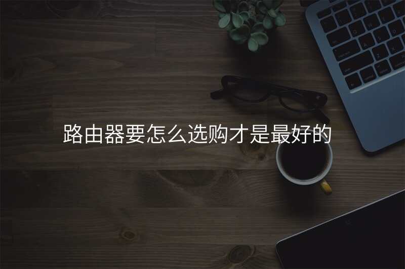 路由器要怎么选购才是最好的