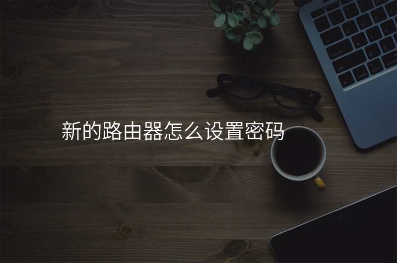 新的路由器怎么设置密码