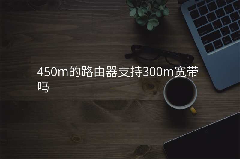 450m的路由器支持300m宽带吗