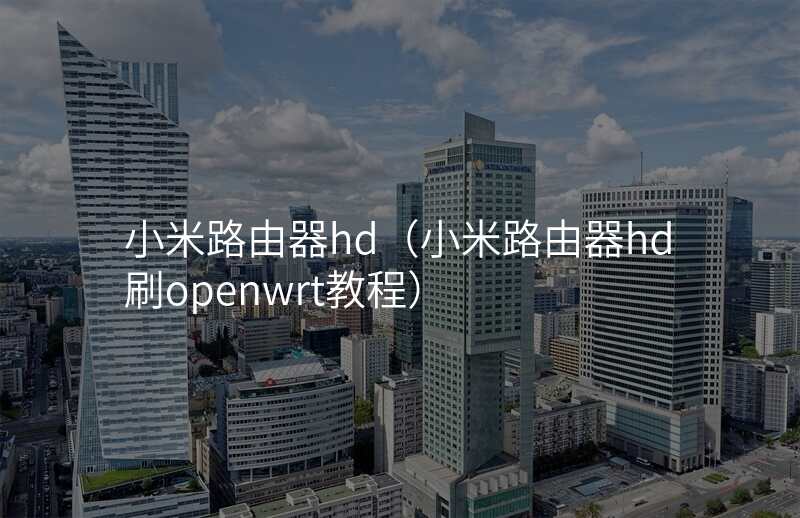 小米路由器hd(小米路由器hd刷openwrt教程)