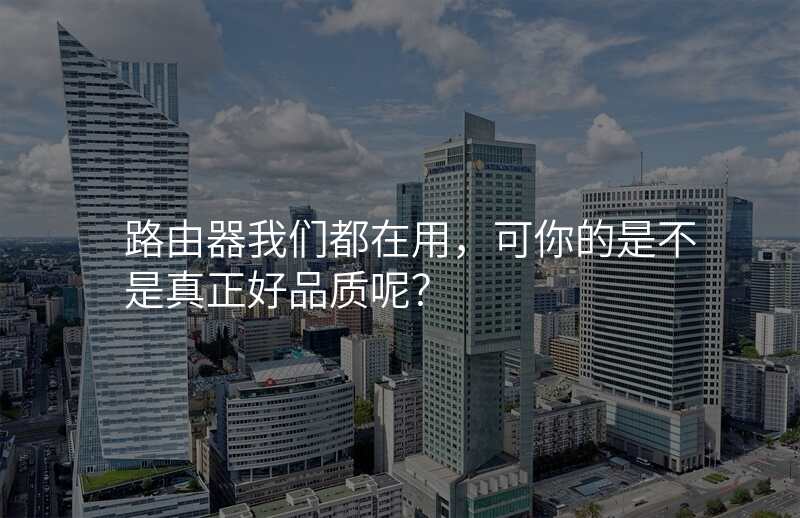 路由器我们都在用,可你的是不是真正好品质呢?