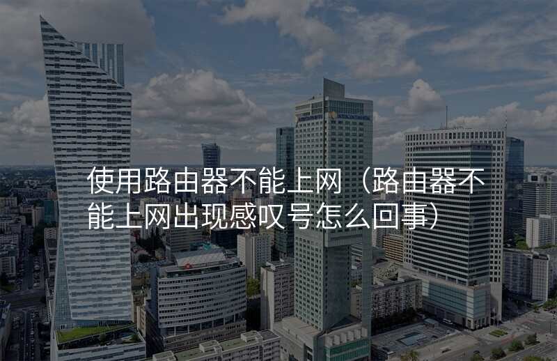 使用路由器不能上网(路由器不能上网出现感叹号怎么回事)