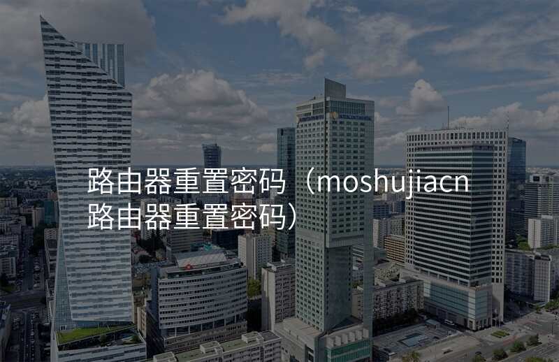 路由器重置密码(moshujiacn路由器重置密码)