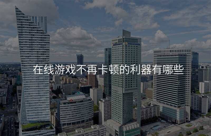 在线游戏不再卡顿的利器有哪些