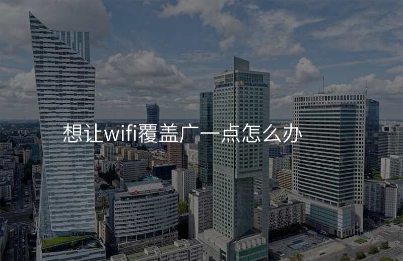 想让wifi覆盖广一点怎么办