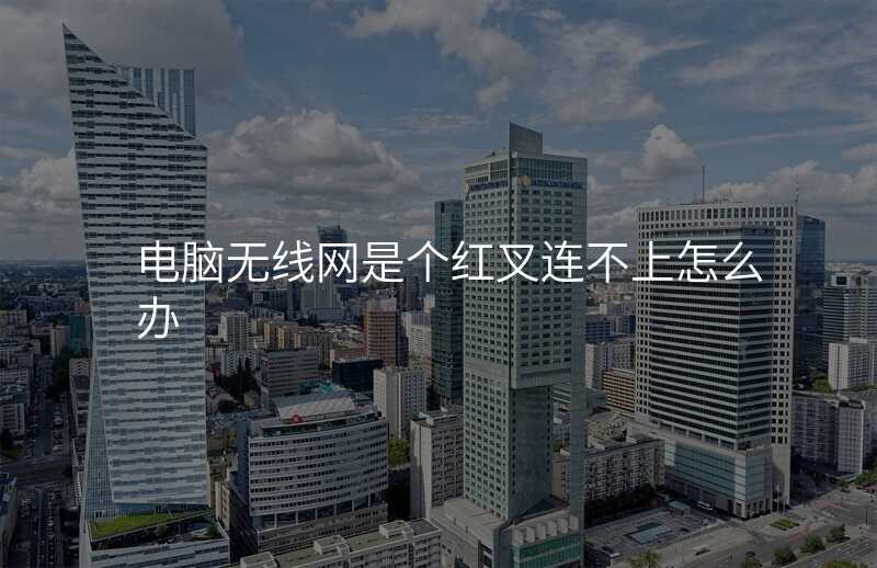 电脑无线网是个红叉连不上怎么办