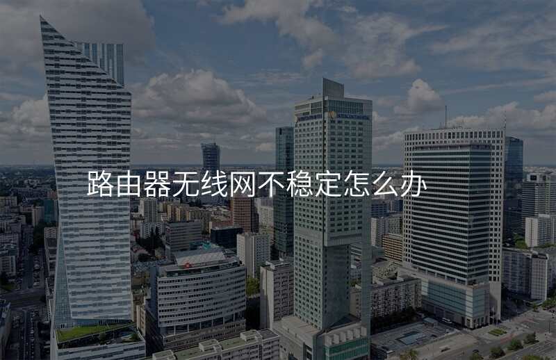 路由器无线网不稳定怎么办