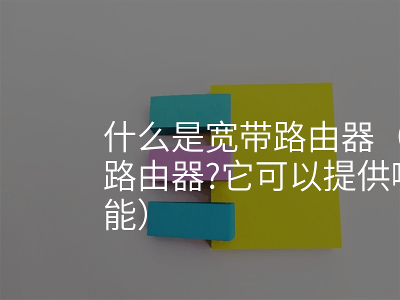 什么是宽带路由器(什么是宽带路由器?它可以提供哪些基本功能)