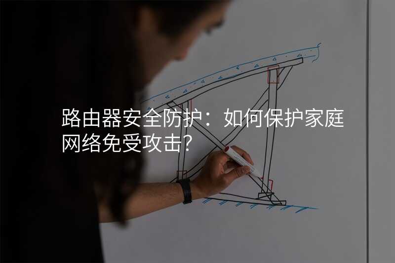 路由器安全防护:如何保护家庭网络免受攻击?
