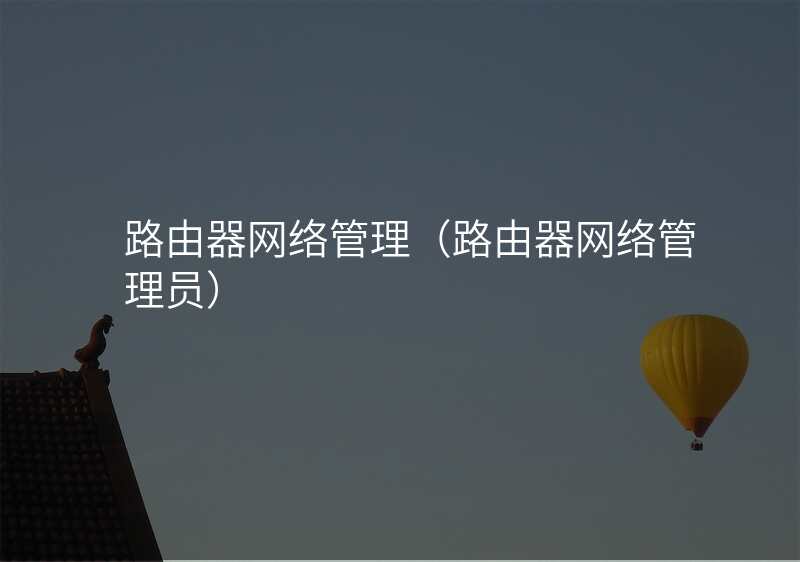 路由器网络管理(路由器网络管理员)