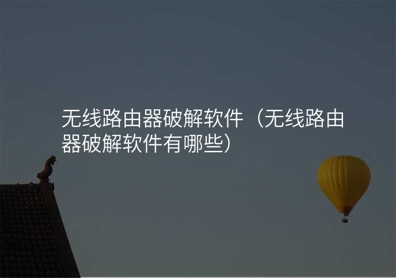 无线路由器破解软件(无线路由器破解软件有哪些)
