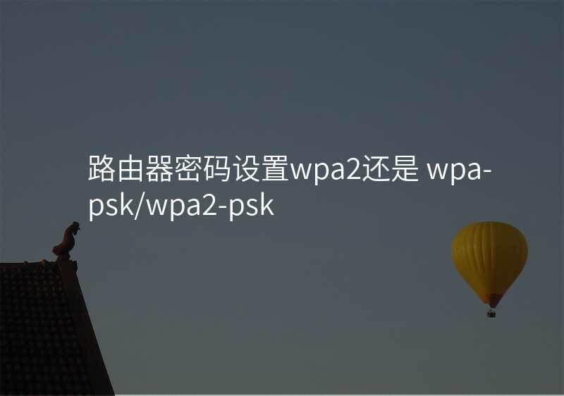 路由器密码设置wpa2还是 wpa-psk/wpa2-psk