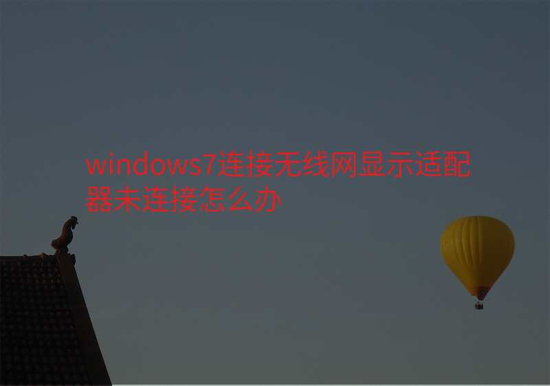 windows7连接无线网显示适配器未连接怎么办