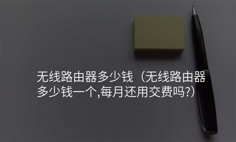 无线路由器多少钱(无线路由器多少钱一个,每月还用交费吗?)
