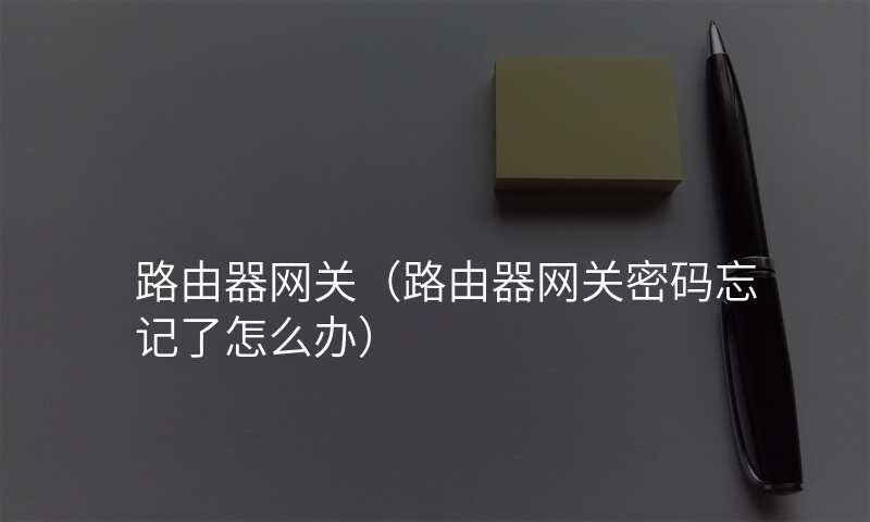 路由器网关(路由器网关密码忘记了怎么办)