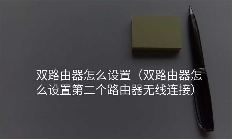 双路由器怎么设置(双路由器怎么设置第二个路由器无线连接)