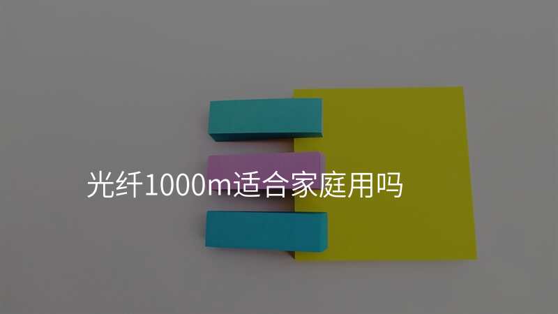 光纤1000m适合家庭用吗