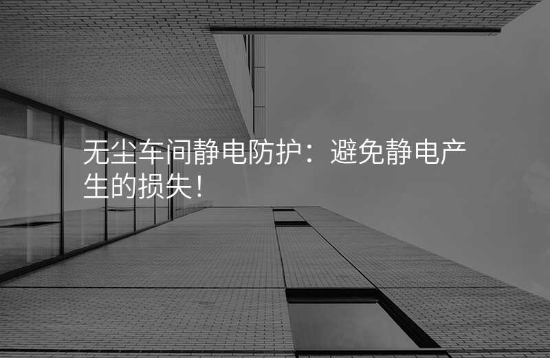 无尘车间静电防护:避免静电产生的损失!