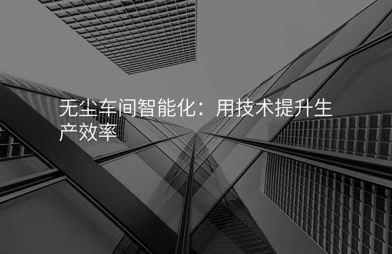 无尘车间智能化:用技术提升生产效率